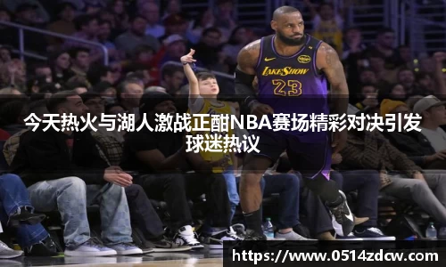 今天热火与湖人激战正酣NBA赛场精彩对决引发球迷热议