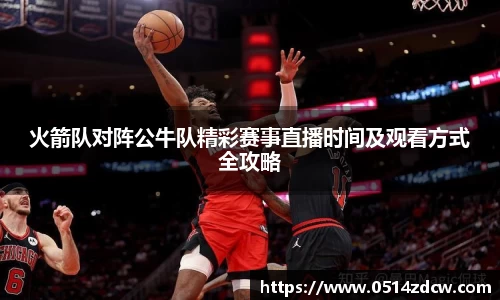 火箭队对阵公牛队精彩赛事直播时间及观看方式全攻略