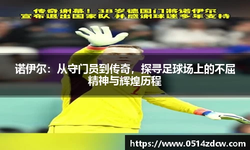 诺伊尔：从守门员到传奇，探寻足球场上的不屈精神与辉煌历程
