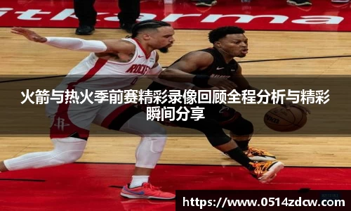火箭与热火季前赛精彩录像回顾全程分析与精彩瞬间分享
