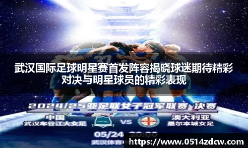 武汉国际足球明星赛首发阵容揭晓球迷期待精彩对决与明星球员的精彩表现